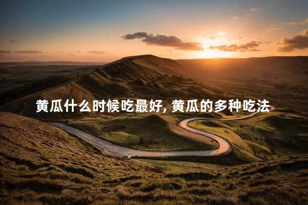 黄瓜什么时候吃最好，黄瓜的多种吃法分享